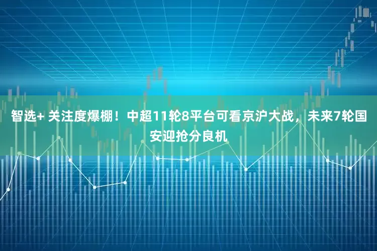 智选+ 关注度爆棚！中超11轮8平台可看京沪大战，未来7轮国安迎抢分良机