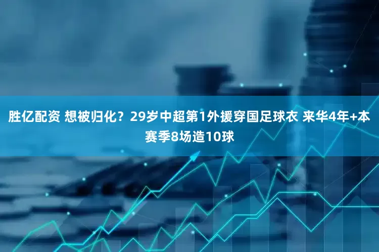 胜亿配资 想被归化？29岁中超第1外援穿国足球衣 来华4年+本赛季8场造10球