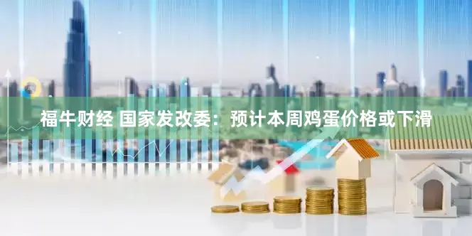 福牛财经 国家发改委：预计本周鸡蛋价格或下滑
