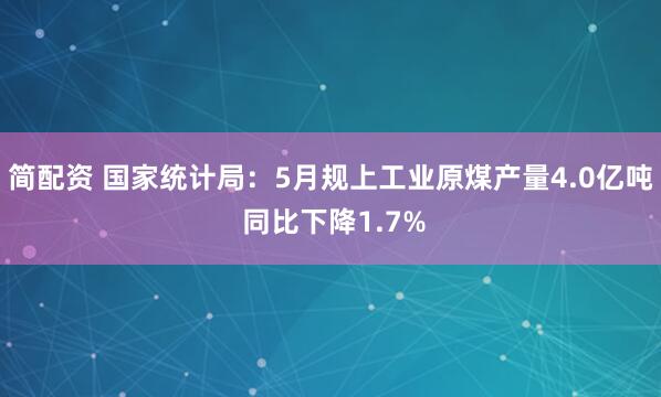 简配资 国家统计局：5月规上工业原煤产量4.0亿吨 同比下降1.7%