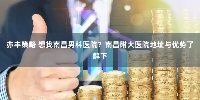 亦丰策略 想找南昌男科医院？南昌附大医院地址与优势了解下