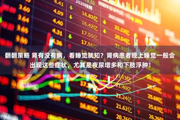 翻翻策略 肾有没有病，看睡觉就知？肾病患者晚上睡觉一般会出现这些症状，尤其是夜尿增多和下肢浮肿！